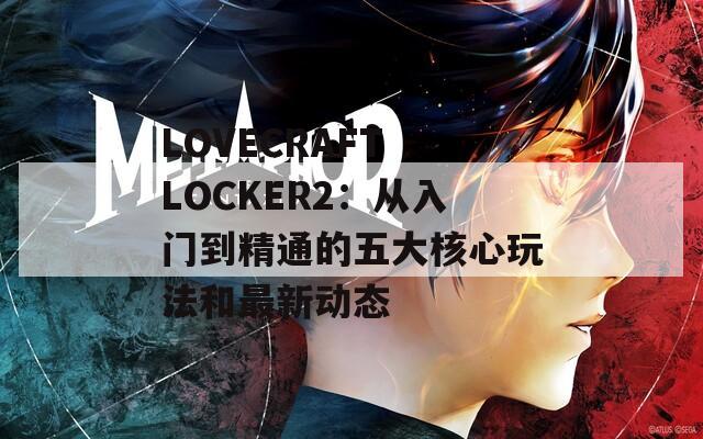 LOVECRAFT LOCKER2：从入门到精通的五大核心玩法和最新动态