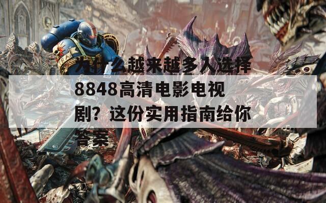 为什么越来越多人选择8848高清电影电视剧？这份实用指南给你答案