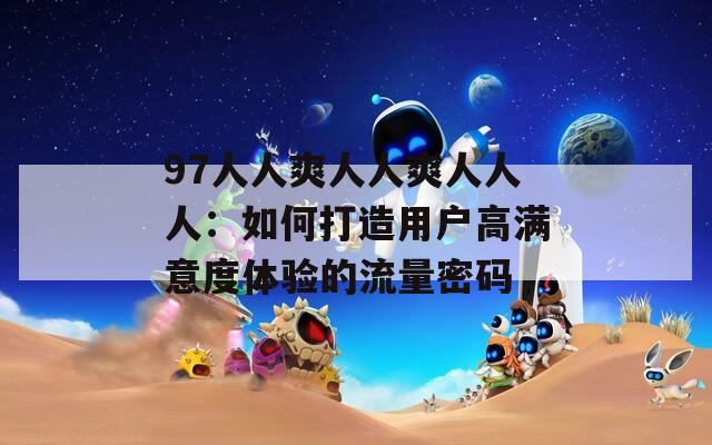 97人人爽人人爽人人人：如何打造用户高满意度体验的流量密码