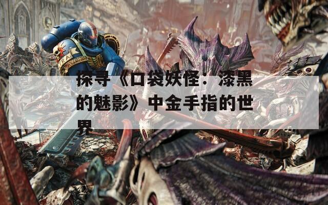 探寻《口袋妖怪：漆黑的魅影》中金手指的世界