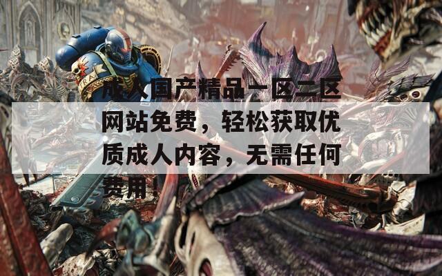 成人国产精品一区二区网站免费，轻松获取优质成人内容，无需任何费用！