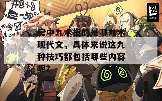 房中九术指的是哪九术现代文，具体来说这九种技巧都包括哪些内容呢？