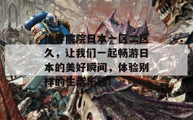 怡春院院日本一区二区久，让我们一起畅游日本的美好瞬间，体验别样的生活乐趣！