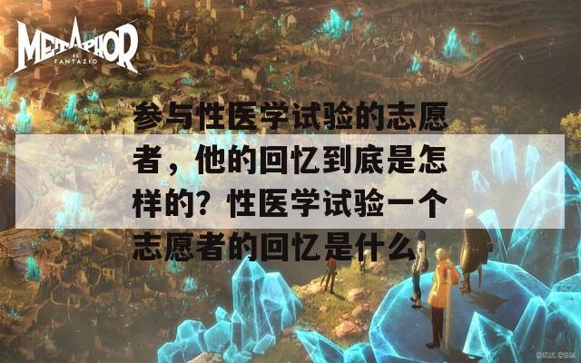参与性医学试验的志愿者，他的回忆到底是怎样的？性医学试验一个志愿者的回忆是什么
