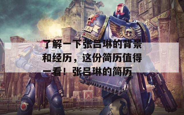 了解一下张吕琳的背景和经历，这份简历值得一看！张吕琳的简历