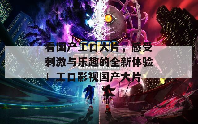 看国产工口大片，感受刺激与乐趣的全新体验！工口影视国产大片