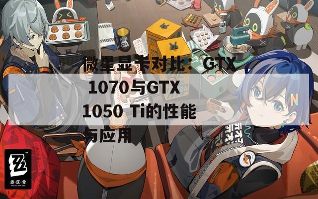 微星显卡对比：GTX 1070与GTX 1050 Ti的性能与应用