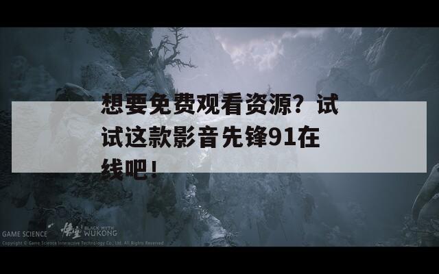 想要免费观看资源？试试这款影音先锋91在线吧！