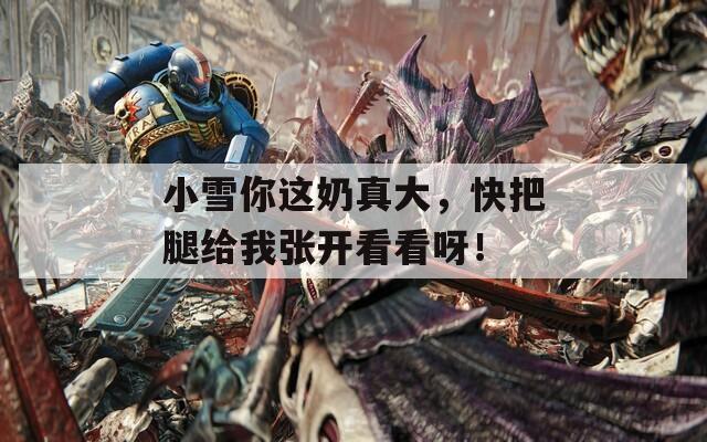小雪你这奶真大，快把腿给我张开看看呀！