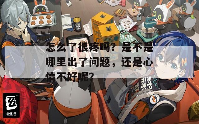 怎么了很疼吗？是不是哪里出了问题，还是心情不好呢？