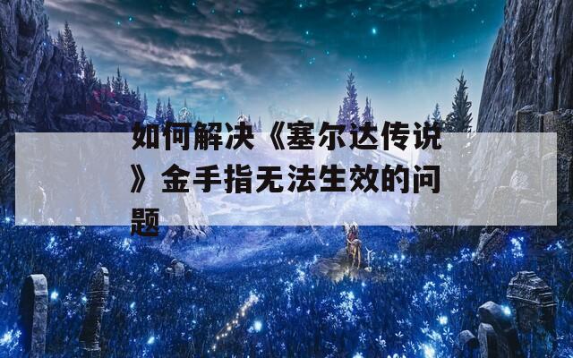 如何解决《塞尔达传说》金手指无法生效的问题