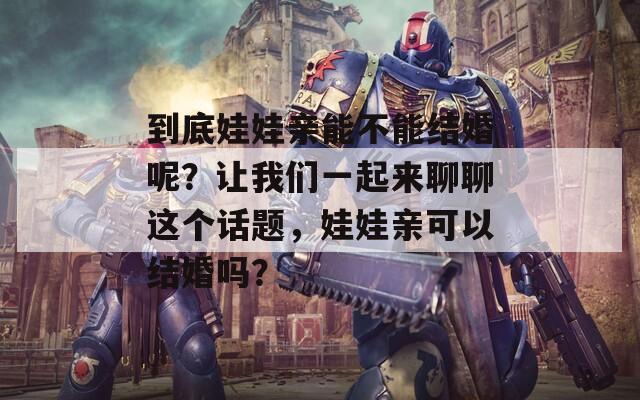 到底娃娃亲能不能结婚呢？让我们一起来聊聊这个话题，娃娃亲可以结婚吗？