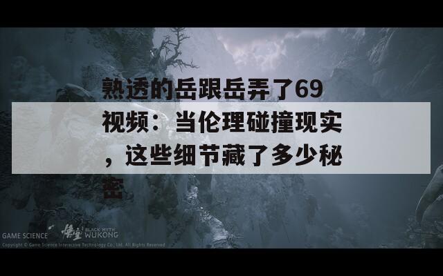 熟透的岳跟岳弄了69视频：当伦理碰撞现实，这些细节藏了多少秘密