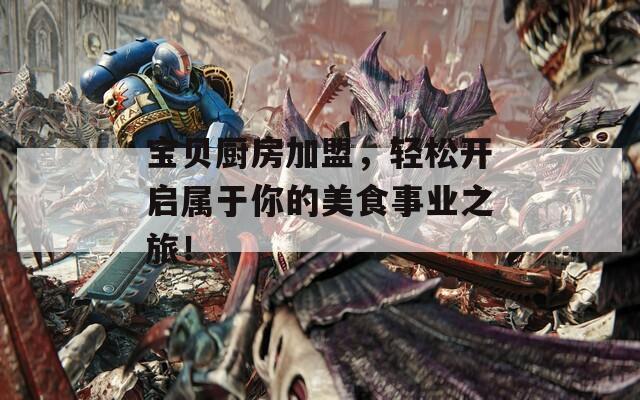 宝贝厨房加盟，轻松开启属于你的美食事业之旅！