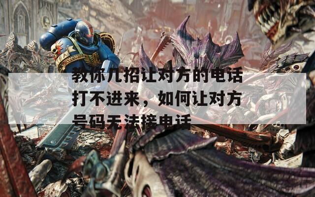 教你几招让对方的电话打不进来，如何让对方号码无法接电话