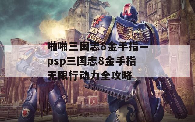 啪啪三国志8金手指—psp三国志8金手指无限行动力全攻略