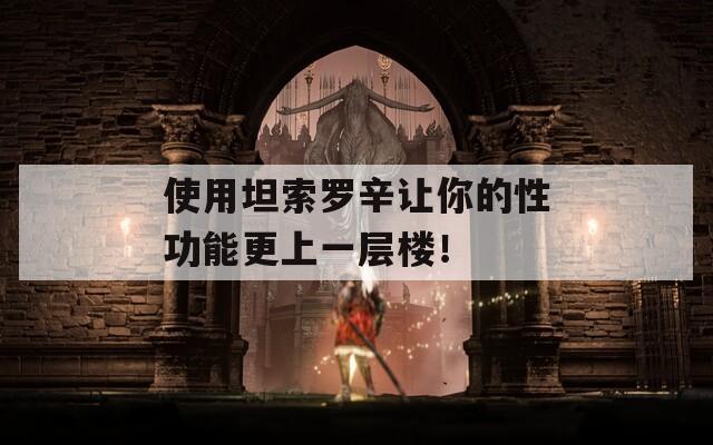 使用坦索罗辛让你的性功能更上一层楼！