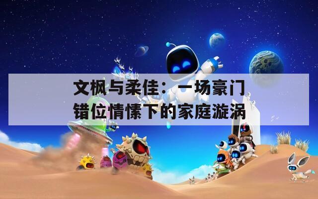 文枫与柔佳：一场豪门错位情愫下的家庭漩涡
