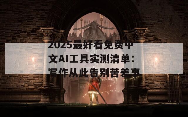 2025最好看免费中文AI工具实测清单：写作从此告别苦差事