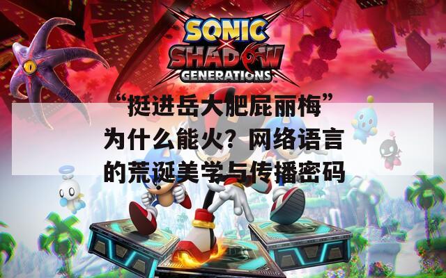 “挺进岳大肥屁丽梅”为什么能火？网络语言的荒诞美学与传播密码