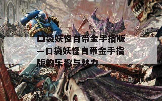 囗袋妖怪自带金手指版—口袋妖怪自带金手指版的乐趣与魅力