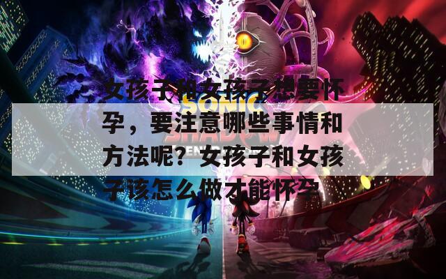 女孩子和女孩子想要怀孕，要注意哪些事情和方法呢？女孩子和女孩子该怎么做才能怀孕