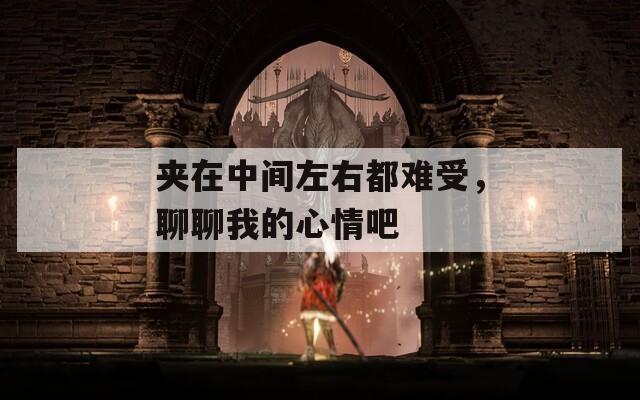 夹在中间左右都难受，聊聊我的心情吧