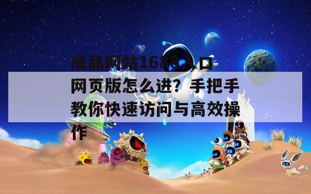 成品网站1688入口网页版怎么进？手把手教你快速访问与高效操作