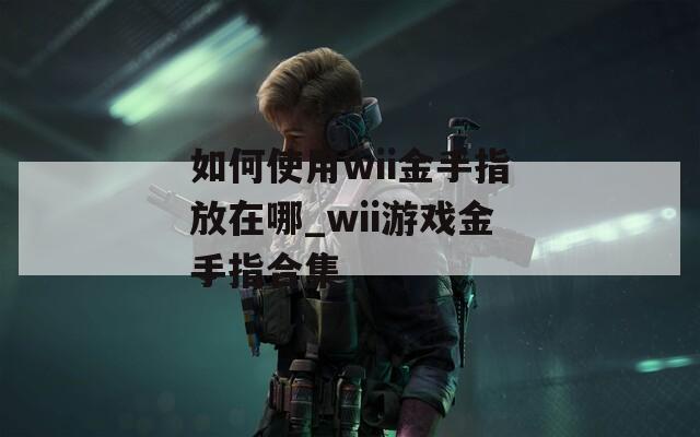 如何使用wii金手指放在哪_wii游戏金手指合集
