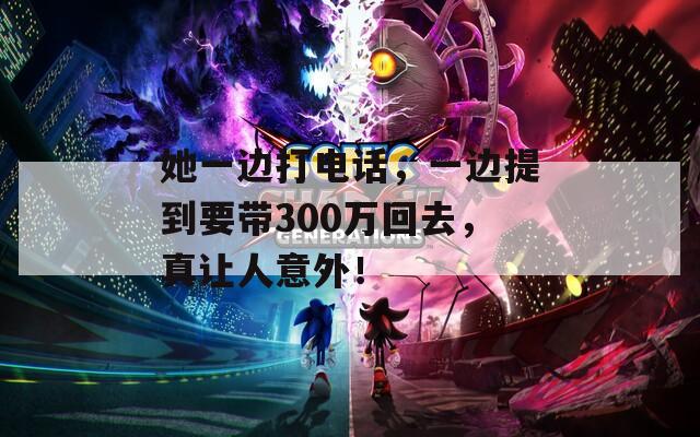 她一边打电话，一边提到要带300万回去，真让人意外！