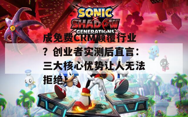 成免费CRM颠覆行业？创业者实测后直言：三大核心优势让人无法拒绝！