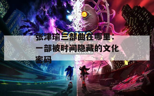 张津瑜三部曲在哪里：一部被时间隐藏的文化密码