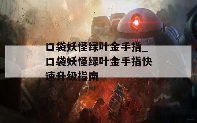 口袋妖怪绿叶金手指_口袋妖怪绿叶金手指快速升级指南
