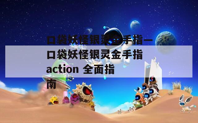 口袋妖怪银灵金手指—口袋妖怪银灵金手指 action 全面指南