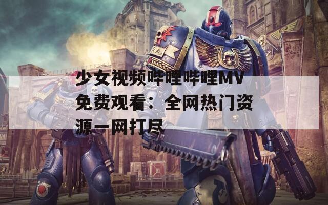 少女视频哔哩哔哩MV免费观看：全网热门资源一网打尽