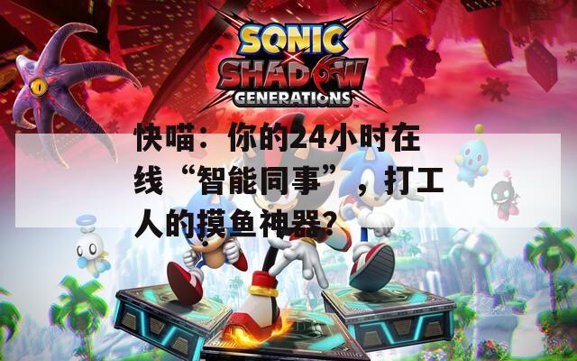快喵：你的24小时在线“智能同事”，打工人的摸鱼神器？
