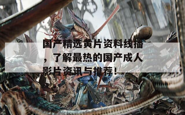 国产精选黄片资料线播，了解最热的国产成人影片资讯与推荐！