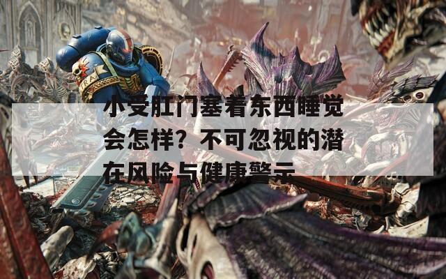 小受肛门塞着东西睡觉会怎样？不可忽视的潜在风险与健康警示