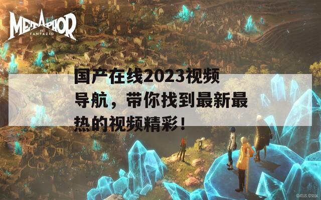 国产在线2023视频导航，带你找到最新最热的视频精彩！