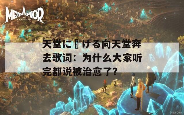 天堂に駆ける向天堂奔去歌词：为什么大家听完都说被治愈了？