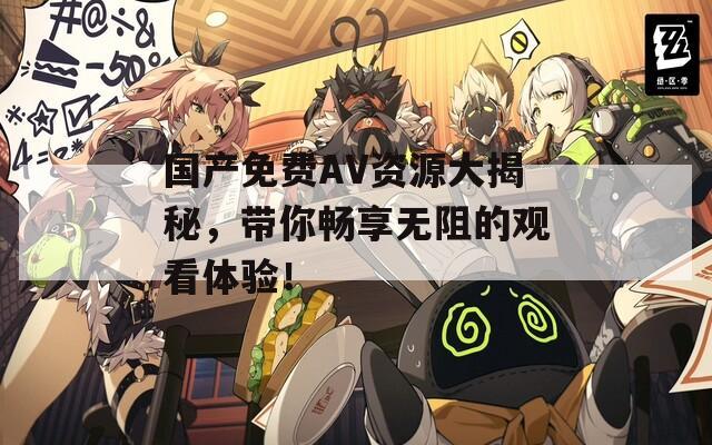 国产免费AV资源大揭秘，带你畅享无阻的观看体验！