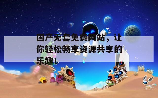 国产无套免费网站，让你轻松畅享资源共享的乐趣！