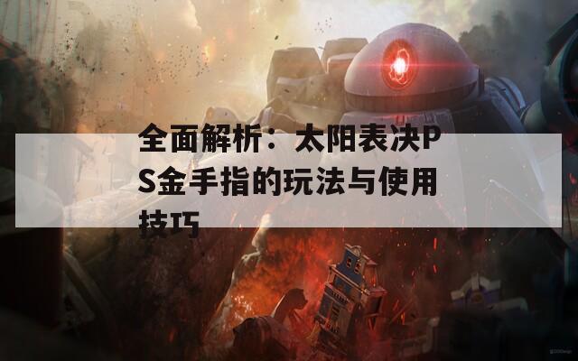 全面解析：太阳表决PS金手指的玩法与使用技巧