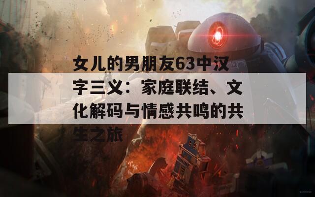 女儿的男朋友63中汉字三义：家庭联结、文化解码与情感共鸣的共生之旅