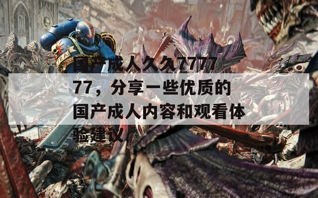 国产成人久久777777，分享一些优质的国产成人内容和观看体验建议