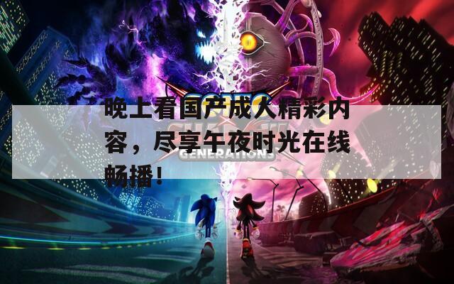 晚上看国产成人精彩内容，尽享午夜时光在线畅播！