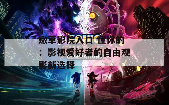 嫩草影院入口 懂你的：影视爱好者的自由观影新选择