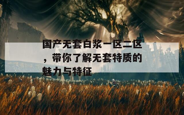 国产无套白浆一区二区，带你了解无套特质的魅力与特征