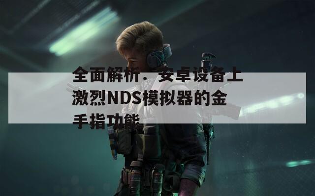 全面解析：安卓设备上激烈NDS模拟器的金手指功能