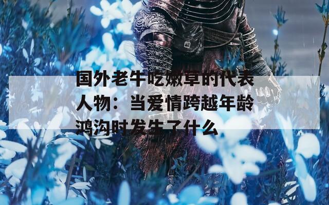 国外老牛吃嫩草的代表人物：当爱情跨越年龄鸿沟时发生了什么